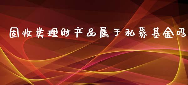 固收类理财产品属于私募基金吗_https://www.fsyjjx.cn_问财精选_第1张