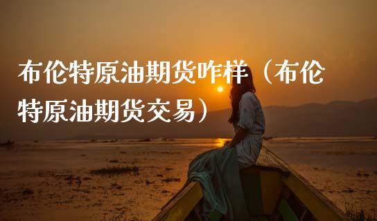 布伦特原油期货咋样（布伦特原油期货交易）_https://www.fsyjjx.cn_期货研报_第1张