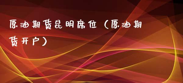 原油期货昆明席位（原油期货开户）_https://www.fsyjjx.cn_期货研报_第1张