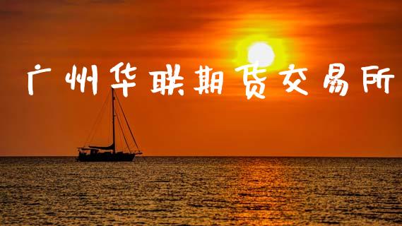 广州华联期货交易所_https://www.fsyjjx.cn_期货研报_第1张