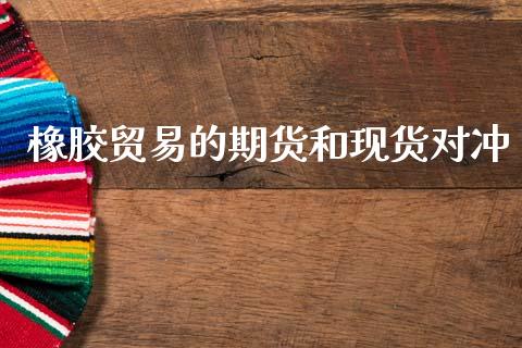 橡胶贸易的期货和现货对冲_https://www.fsyjjx.cn_期货资讯_第1张
