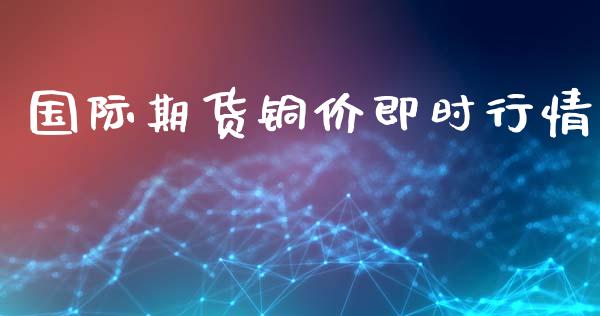 国际期货铜价即时行情_https://www.fsyjjx.cn_期货资讯_第1张