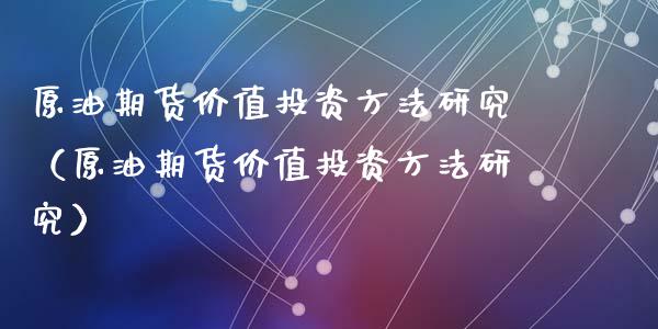 原油期货价值投资方法研究（原油期货价值投资方法研究）_https://www.fsyjjx.cn_期货研报_第1张
