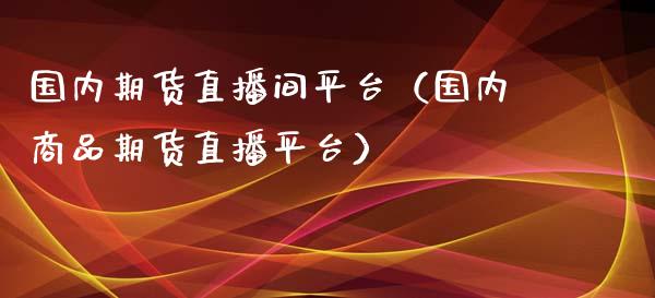 国内期货直播间平台（国内商品期货直播平台）_https://www.fsyjjx.cn_期货在线_第1张