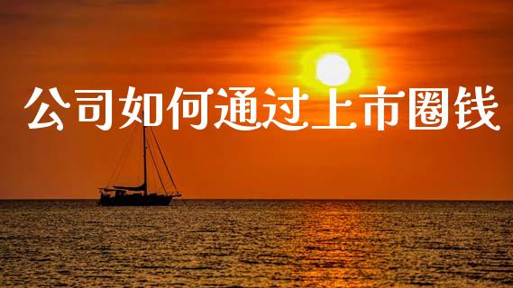 公司如何通过上市圈钱_https://www.fsyjjx.cn_股市分析_第1张