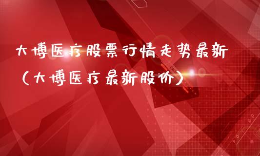 大博医疗股票行情走势最新（大博医疗最新股价）_https://www.fsyjjx.cn_股票指导_第1张