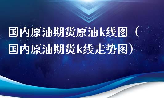 国内原油期货原油k线图（国内原油期货k线走势图）_https://www.fsyjjx.cn_期货研报_第1张