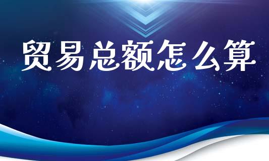 贸易总额怎么算_https://www.fsyjjx.cn_期货研报_第1张