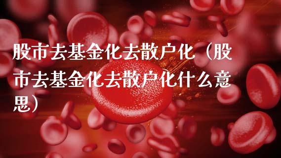 股市去基金化去散户化（股市去基金化去散户化什么意思）_https://www.fsyjjx.cn_问财精选_第1张