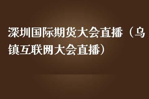深圳国际期货大会直播（乌镇互联网大会直播）_https://www.fsyjjx.cn_期货在线_第1张