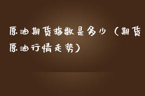 原油期货指数是多少（期货原油行情走势）_https://www.fsyjjx.cn_期货研报_第1张