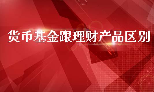 货币基金跟理财产品区别_https://www.fsyjjx.cn_理财资讯_第1张