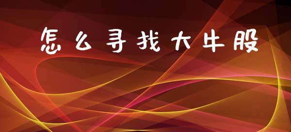 怎么寻找大牛股_https://www.fsyjjx.cn_理财资讯_第1张