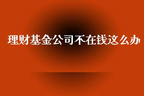 理财基金公司不在钱这么办_https://www.fsyjjx.cn_理财资讯_第1张