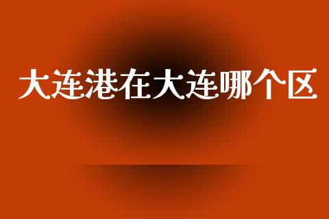 大连港在大连哪个区_https://www.fsyjjx.cn_期货研报_第1张