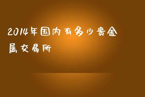 2014年国内有多少贵金属交易所_https://www.fsyjjx.cn_期货资讯_第1张