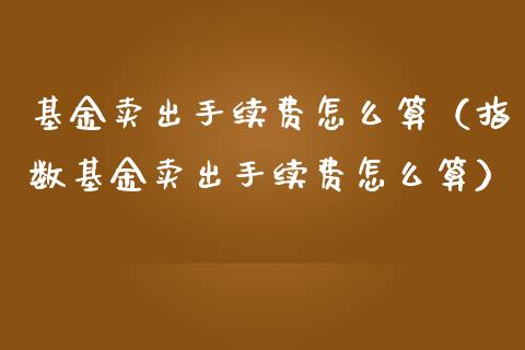基金卖出手续费怎么算（指数基金卖出手续费怎么算）_https://www.fsyjjx.cn_理财资讯_第1张
