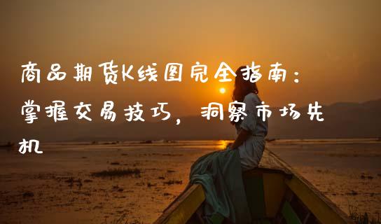 商品期货K线图完全指南：掌握交易技巧，洞察市场先机_https://www.fsyjjx.cn_期货资讯_第1张