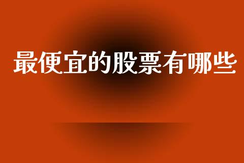 最便宜的股票有哪些_https://www.fsyjjx.cn_期货资讯_第1张