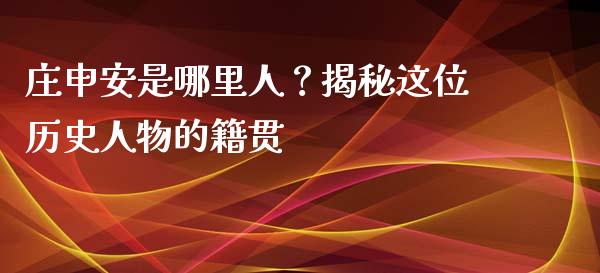 庄申安是哪里人？揭秘这位历史人物的籍贯_https://www.fsyjjx.cn_理财资讯_第1张