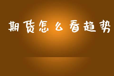 期货怎么看趋势_https://www.fsyjjx.cn_期货资讯_第1张