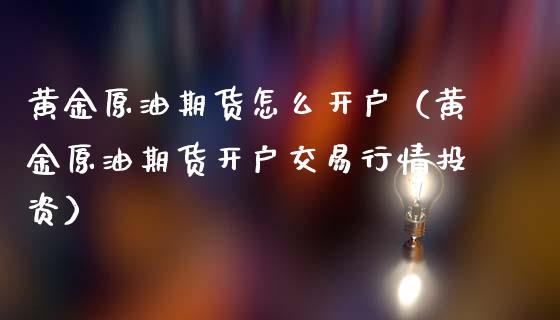 黄金原油期货怎么开户（黄金原油期货开户交易行情投资）_https://www.fsyjjx.cn_期货研报_第1张