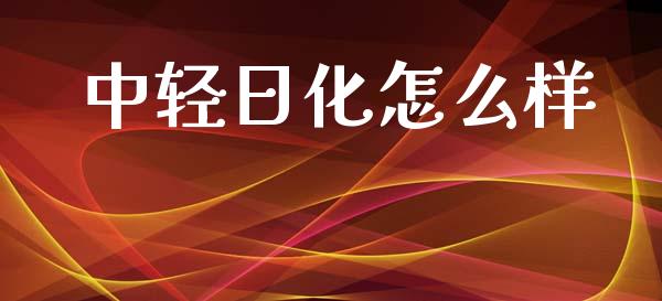 中轻日化怎么样_https://www.fsyjjx.cn_问财精选_第1张