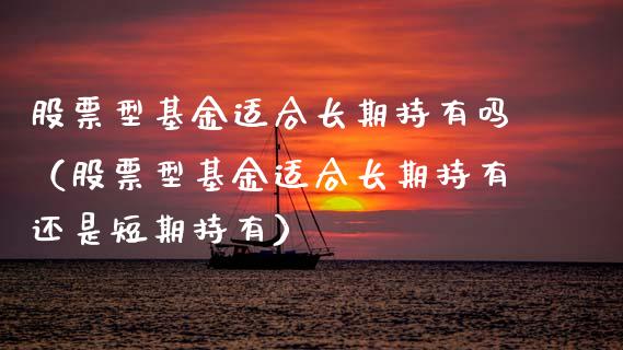股票型基金适合长期持有吗（股票型基金适合长期持有还是短期持有）_https://www.fsyjjx.cn_理财资讯_第1张