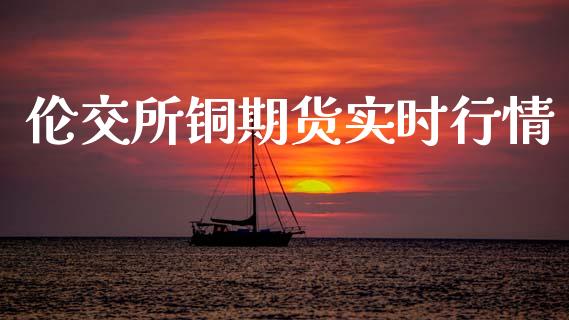 伦交所铜期货实时行情_https://www.fsyjjx.cn_期货研报_第1张