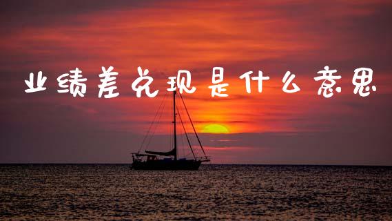 业绩差兑现是什么意思_https://www.fsyjjx.cn_股票指导_第1张