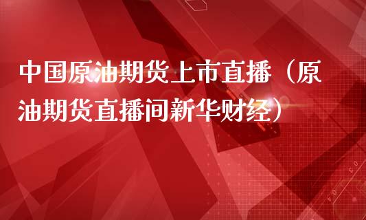 中国原油期货上市直播（原油期货直播间新华财经）_https://www.fsyjjx.cn_期货在线_第1张