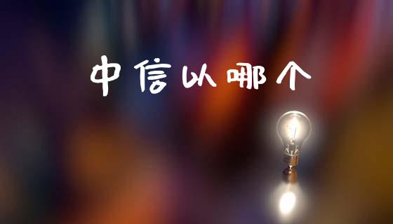 中信以哪个_https://www.fsyjjx.cn_理财资讯_第1张