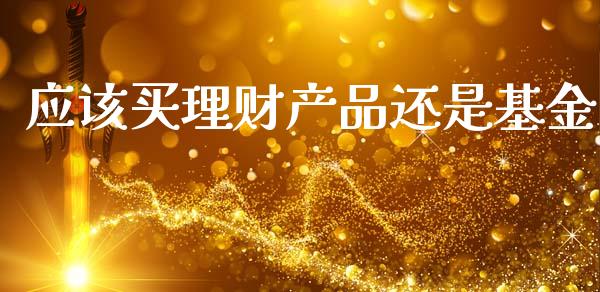 应该买理财产品还是基金_https://www.fsyjjx.cn_理财资讯_第1张