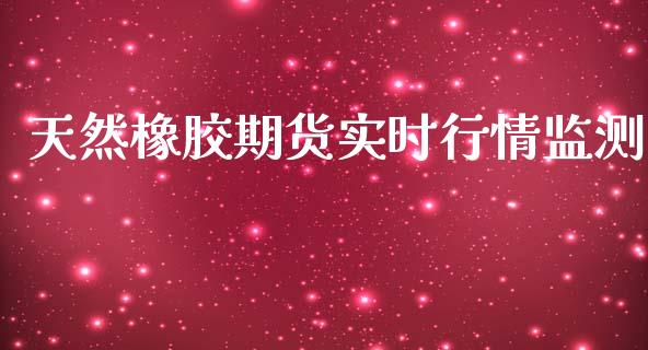天然橡胶期货实时行情监测_https://www.fsyjjx.cn_期货研报_第1张