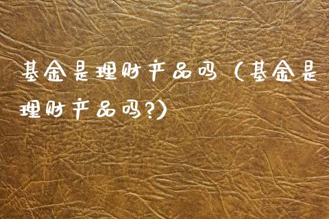 基金是理财产品吗（基金是理财产品吗?）_https://www.fsyjjx.cn_问财精选_第1张