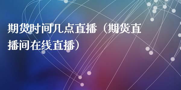 期货时间几点直播（期货直播间在线直播）_https://www.fsyjjx.cn_期货在线_第1张