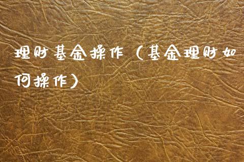 理财基金操作（基金理财如何操作）_https://www.fsyjjx.cn_问财精选_第1张