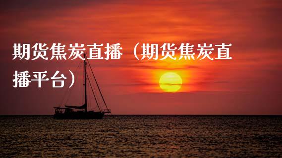 期货焦炭直播（期货焦炭直播平台）_https://www.fsyjjx.cn_期货在线_第1张