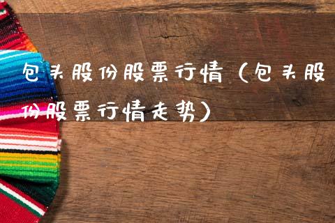 包头股份股票行情（包头股份股票行情走势）_https://www.fsyjjx.cn_股市分析_第1张