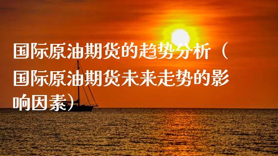 国际原油期货的趋势分析（国际原油期货未来走势的影响因素）_https://www.fsyjjx.cn_期货资讯_第1张