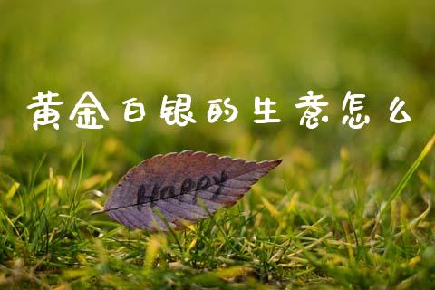 黄金白银的生意怎么_https://www.fsyjjx.cn_股指期货_第1张