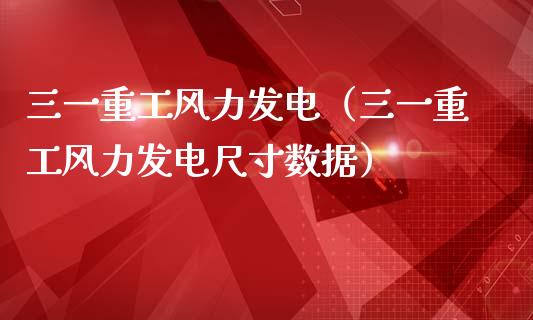 三一重工风力发电（三一重工风力发电尺寸数据）_https://www.fsyjjx.cn_股指期货_第1张