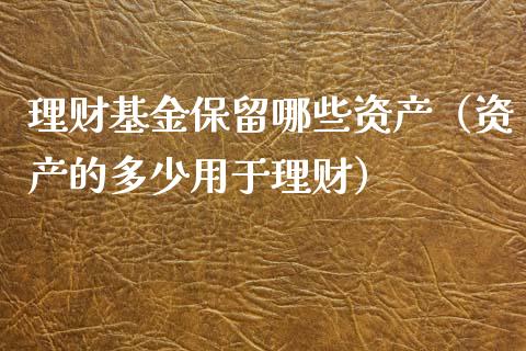 理财基金保留哪些资产（资产的多少用于理财）_https://www.fsyjjx.cn_问财精选_第1张