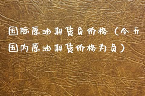 国际原油期货负价格（今天国内原油期货价格为负）_https://www.fsyjjx.cn_期货资讯_第1张