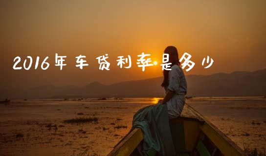 2016年车贷利率是多少_https://www.fsyjjx.cn_问财精选_第1张