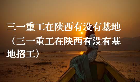 三一重工在陕西有没有基地（三一重工在陕西有没有基地招工）_https://www.fsyjjx.cn_股市分析_第1张
