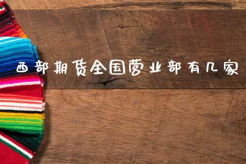 西部期货全国营业部有几家_https://www.fsyjjx.cn_期货研报_第1张
