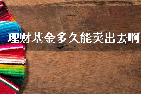 理财基金多久能卖出去啊_https://www.fsyjjx.cn_理财资讯_第1张