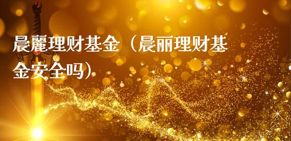 晨麗理财基金（晨丽理财基金安全吗）_https://www.fsyjjx.cn_问财精选_第1张