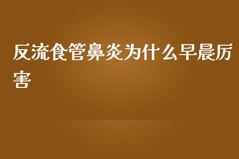 反流食管鼻炎为什么早晨厉害_https://www.fsyjjx.cn_理财资讯_第1张